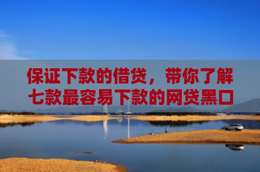 保证下款的借贷，带你了解七款最容易下款的网贷黑口子