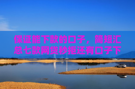 保证能下款的口子，简短汇总七款网贷秒拒还有口子下款吗