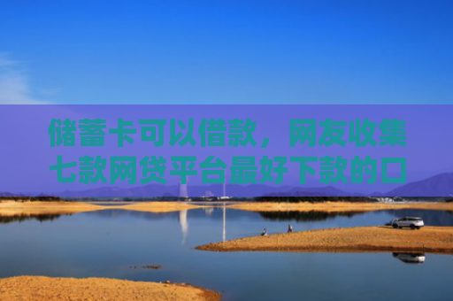 储蓄卡可以借款，网友收集七款网贷平台最好下款的口子
