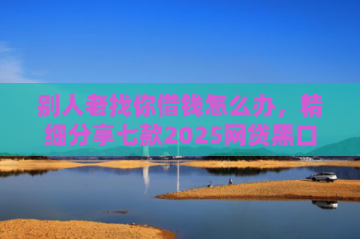 别人老找你借钱怎么办，精细分享七款2025网贷黑口子秒下款ios