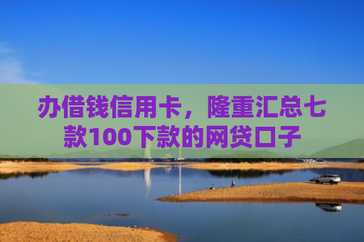 办借钱信用卡，隆重汇总七款100下款的网贷口子