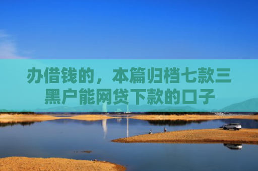 办借钱的，本篇归档七款三黑户能网贷下款的口子