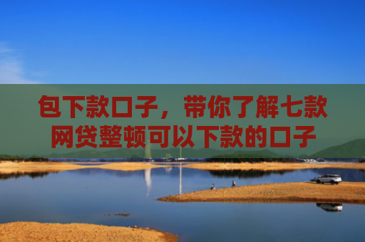 包下款口子，带你了解七款网贷整顿可以下款的口子