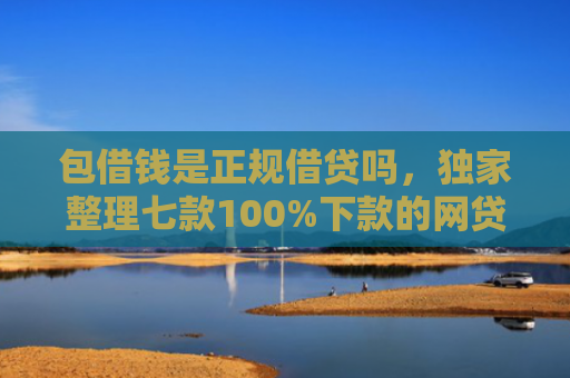 包借钱是正规借贷吗，独家整理七款100%下款的网贷口子有哪些