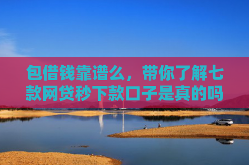 包借钱靠谱么，带你了解七款网贷秒下款口子是真的吗