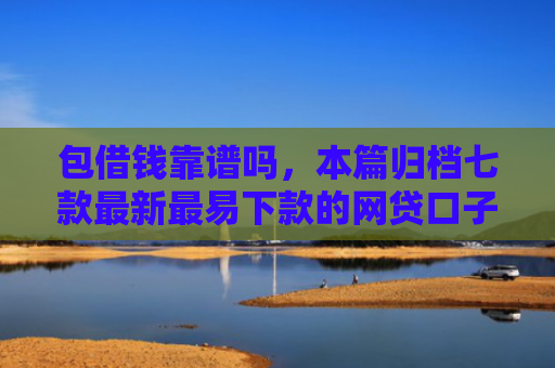 包借钱靠谱吗，本篇归档七款最新最易下款的网贷口子