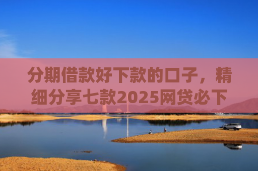 分期借款好下款的口子，精细分享七款2025网贷必下款的口子app
