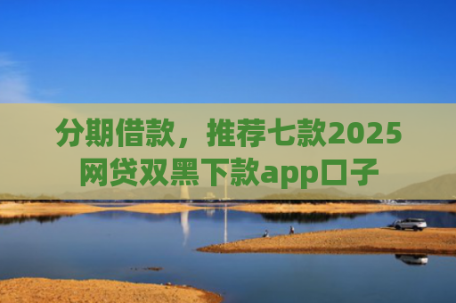 分期借款，推荐七款2025网贷双黑下款app口子