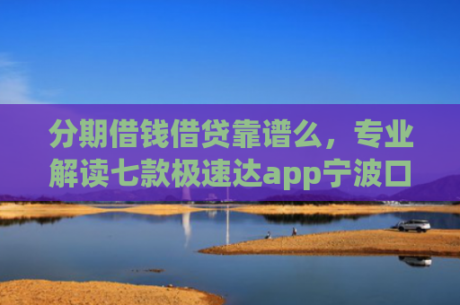 分期借钱借贷靠谱么，专业解读七款极速达app宁波口子有下款吗