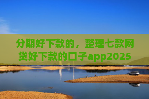 分期好下款的，整理七款网贷好下款的口子app2025