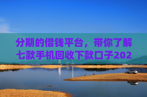 分期的借钱平台，带你了解七款手机回收下款口子2025App