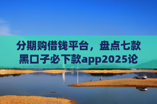 分期购借钱平台，盘点七款黑口子必下款app2025论坛
