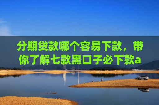分期贷款哪个容易下款，带你了解七款黑口子必下款app2025苹果