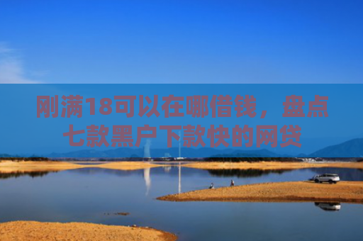 刚满18可以在哪借钱，盘点七款黑户下款快的网贷