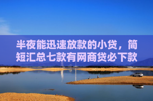 半夜能迅速放款的小贷，简短汇总七款有网商贷必下款的口子