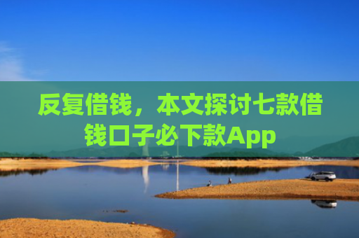 反复借钱，本文探讨七款借钱口子必下款App