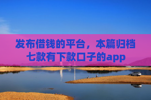 发布借钱的平台，本篇归档七款有下款口子的app