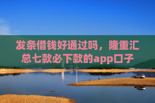 发条借钱好通过吗，隆重汇总七款必下款的app口子