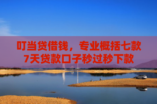 叮当贷借钱，专业概括七款7天贷款口子秒过秒下款