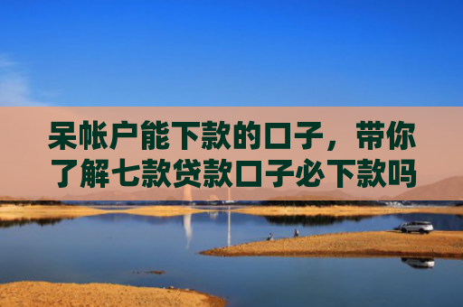 呆帐户能下款的口子，带你了解七款贷款口子必下款吗