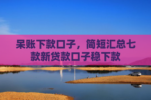 呆账下款口子，简短汇总七款新贷款口子稳下款