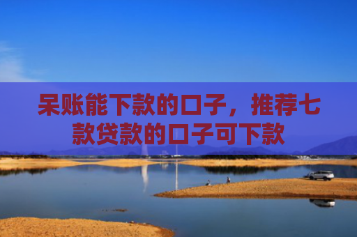 呆账能下款的口子，推荐七款贷款的口子可下款