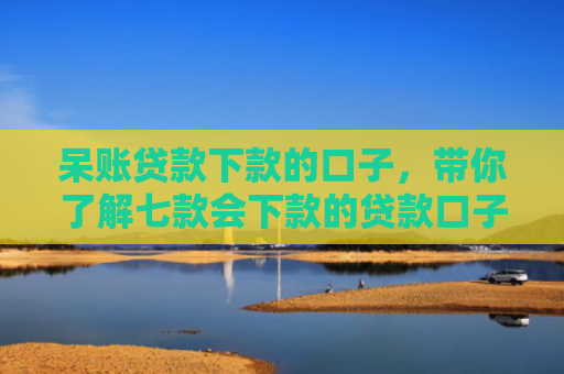 呆账贷款下款的口子，带你了解七款会下款的贷款口子