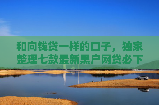 和向钱贷一样的口子，独家整理七款最新黑户网贷必下款口子