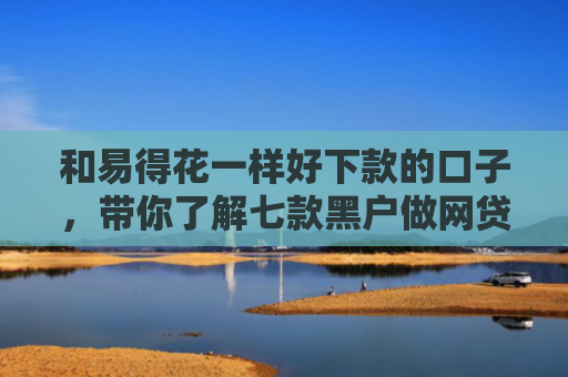 和易得花一样好下款的口子，带你了解七款黑户做网贷能下款吗