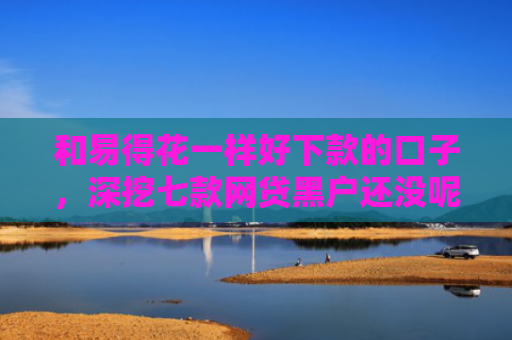 和易得花一样好下款的口子，深挖七款网贷黑户还没呢下款吗