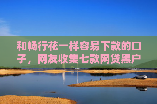 和畅行花一样容易下款的口子，网友收集七款网贷黑户怎么下款10万