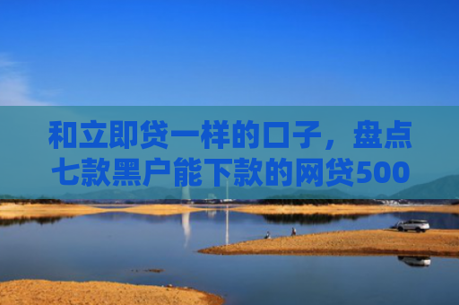 和立即贷一样的口子，盘点七款黑户能下款的网贷500