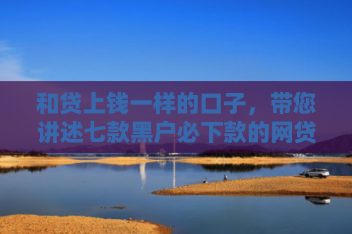 和贷上钱一样的口子，带您讲述七款黑户必下款的网贷链接