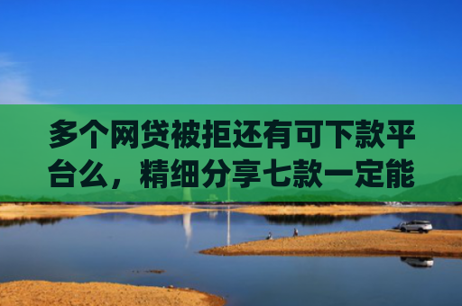 多个网贷被拒还有可下款平台么，精细分享七款一定能下款的口子app