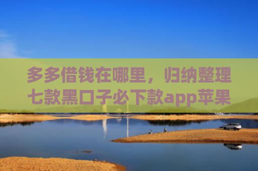 多多借钱在哪里，归纳整理七款黑口子必下款app苹果