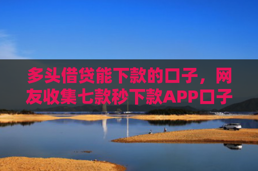 多头借贷能下款的口子，网友收集七款秒下款APP口子