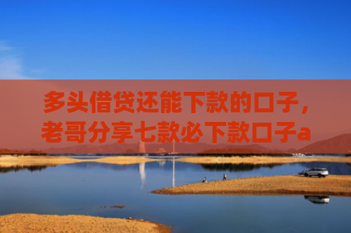 多头借贷还能下款的口子，老哥分享七款必下款口子app