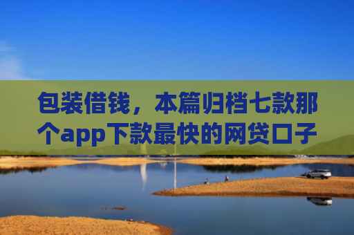 包装借钱，本篇归档七款那个app下款最快的网贷口子