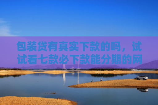 包装贷有真实下款的吗，试试看七款必下款能分期的网贷口子