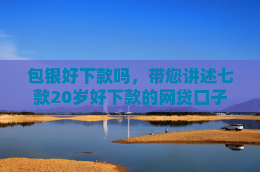 包银好下款吗，带您讲述七款20岁好下款的网贷口子