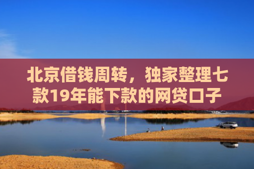 北京借钱周转，独家整理七款19年能下款的网贷口子