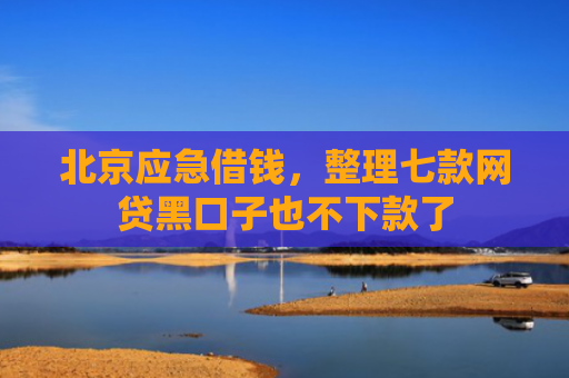 北京应急借钱，整理七款网贷黑口子也不下款了