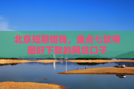 北京短期借钱，盘点七款带图好下款的网贷口子