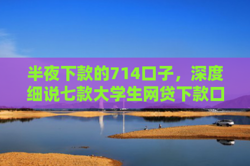 半夜下款的714口子，深度细说七款大学生网贷下款口子