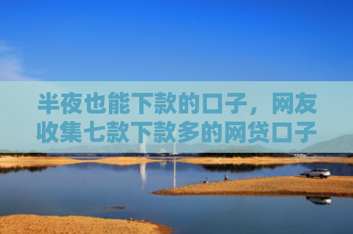 半夜也能下款的口子，网友收集七款下款多的网贷口子叫什么
