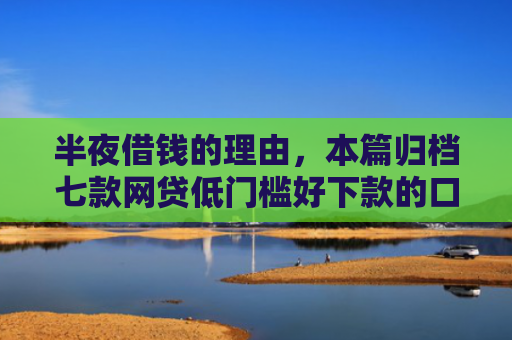 半夜借钱的理由，本篇归档七款网贷低门槛好下款的口子