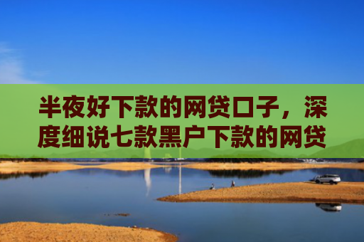 半夜好下款的网贷口子，深度细说七款黑户下款的网贷小口子