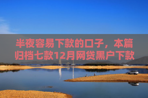 半夜容易下款的口子，本篇归档七款12月网贷黑户下款口子