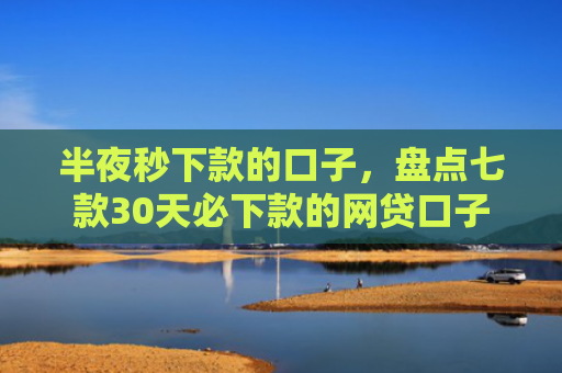 半夜秒下款的口子，盘点七款30天必下款的网贷口子