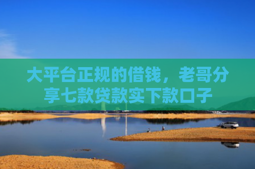 大平台正规的借钱，老哥分享七款贷款实下款口子